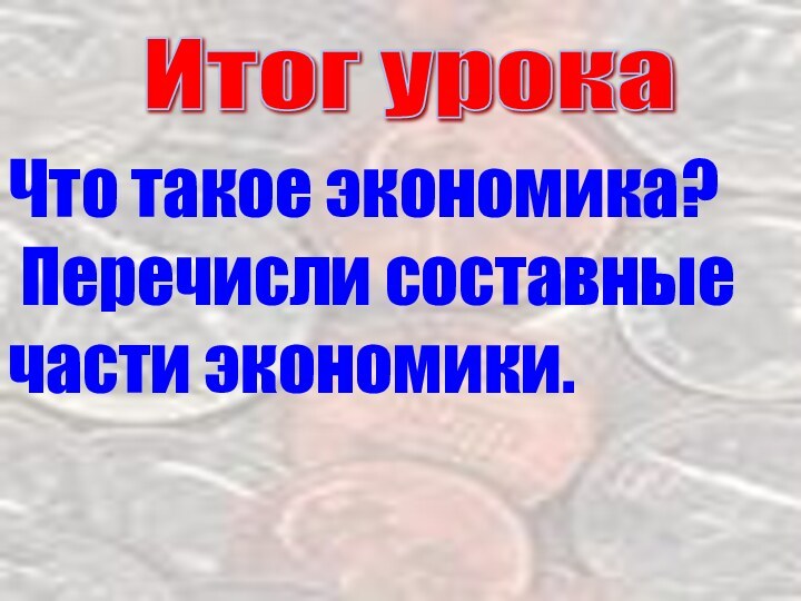 Итог урока Что такое экономика? Перечисли составные части экономики.