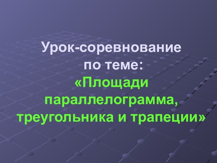 Урок-соревнование  по теме: «Площади параллелограмма, треугольника и трапеции»