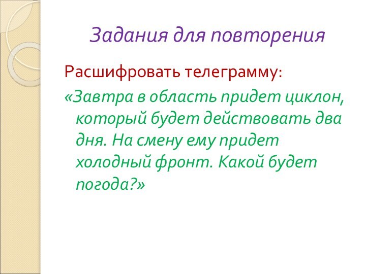 Задания для повторенияРасшифровать телеграмму:«Завтра в область придет циклон, который будет действовать два