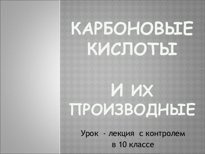 КАРБОНОВЫЕ КИСЛОТЫ  И ИХ ПРОИЗВОДНЫЕУрок - лекция с контролем в 10 классе