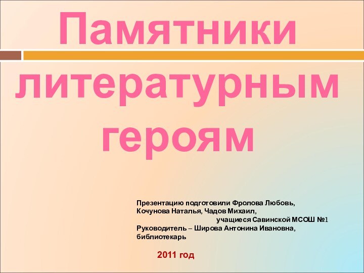 Памятники литературным героям2011 годПрезентацию подготовили Фролова Любовь, Кочунова Наталья, Чадов Михаил, учащиеся