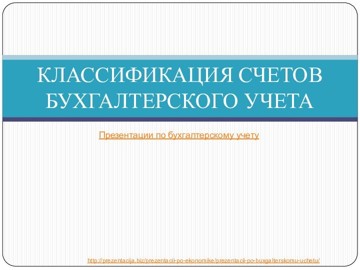 КЛАССИФИКАЦИЯ СЧЕТОВ БУХГАЛТЕРСКОГО УЧЕТАПрезентации по бухгалтерскому учетуhttp://prezentacija.biz/prezentacii-po-ekonomike/prezentacii-po-buxgalterskomu-uchetu/