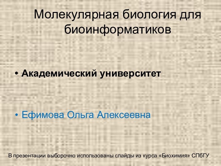 Молекулярная биология для биоинформатиковАкадемический университетЕфимова Ольга АлексеевнаВ презентации выборочно использованы слайды из курса «Биохимия» СПбГУ