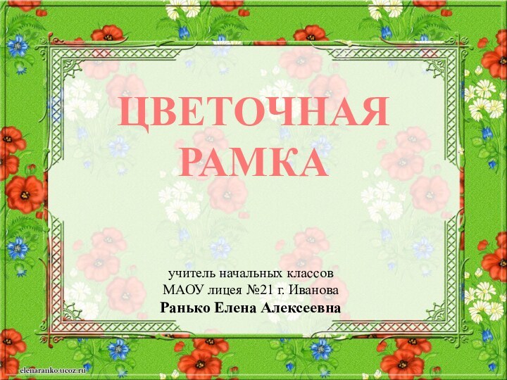 Цветочнаярамкаучитель начальных классов МАОУ лицея №21 г. ИвановаРанько Елена Алексеевна