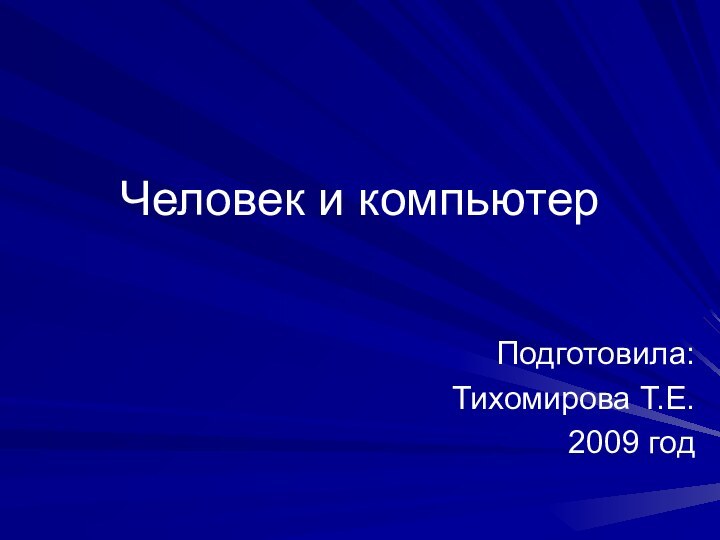 Человек и компьютер Подготовила: Тихомирова Т.Е.2009 год