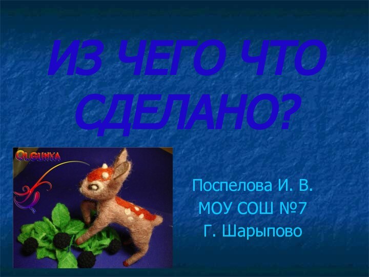 ИЗ ЧЕГО ЧТО СДЕЛАНО?Поспелова И. В.МОУ СОШ №7Г. Шарыпово