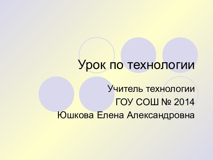 Урок по технологииУчитель технологии ГОУ СОШ № 2014Юшкова Елена Александровна