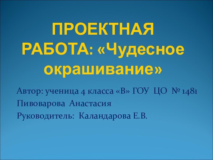 ПРОЕКТНАЯ РАБОТА: «Чудесное окрашивание»Автор: ученица 4 класса «В» ГОУ ЦО № 1481Пивоварова АнастасияРуководитель: Каландарова Е.В.