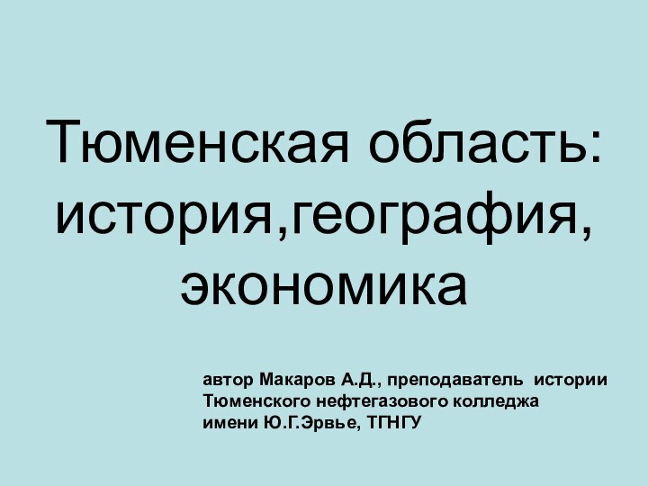 Тюменская область: история,география,экономика  автор Макаров А.Д., преподаватель историиТюменского нефтегазового колледжаимени Ю.Г.Эрвье, ТГНГУ