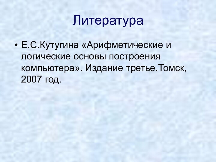 ЛитератураЕ.С.Кутугина «Арифметические и логические основы построения компьютера». Издание третье.Томск, 2007 год.