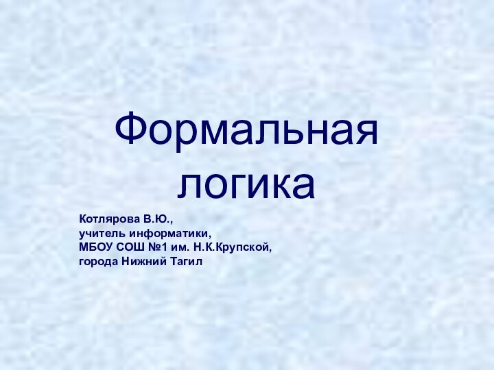 Формальная логика Котлярова В.Ю.,  учитель информатики,  МБОУ СОШ №1 им. Н.К.Крупской, города Нижний Тагил