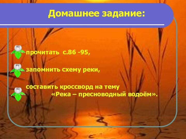 Домашнее задание:прочитать с.86 -95,запомнить схему реки,составить кроссворд на тему