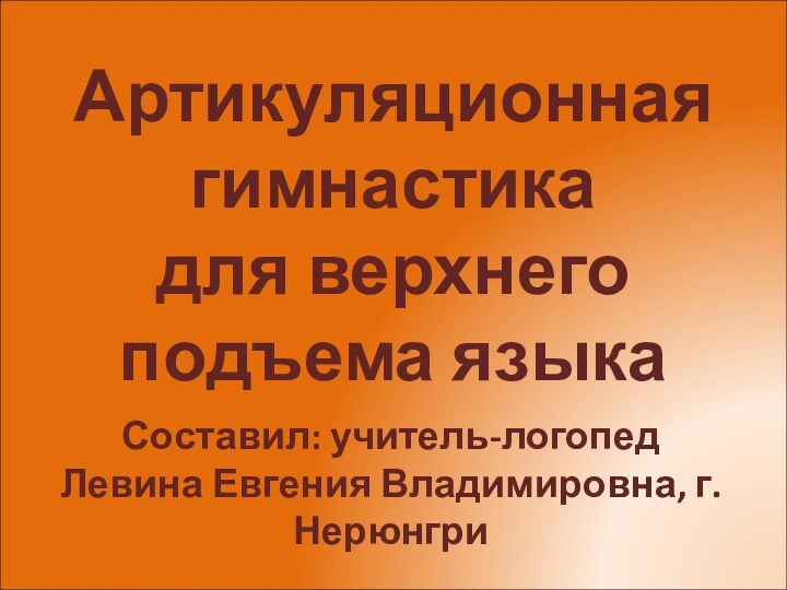 Артикуляционная  гимнастика для верхнего подъема языкаСоставил: учитель-логопед Левина Евгения Владимировна, г. Нерюнгри