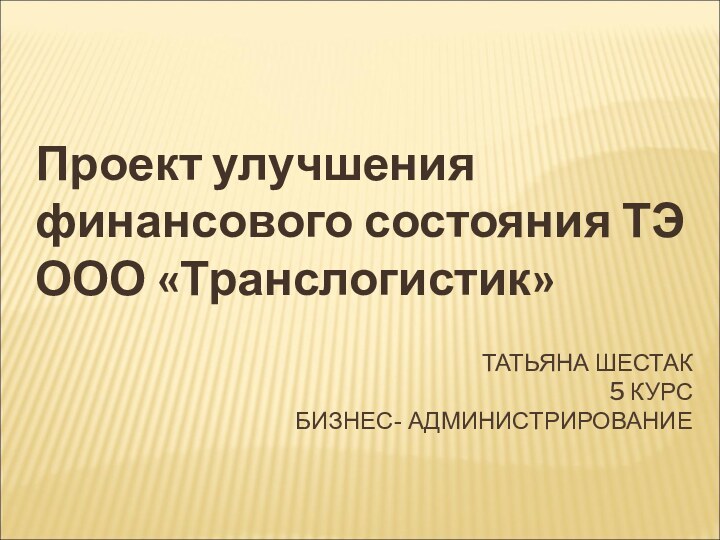 ТАТЬЯНА ШЕСТАК 5 КУРС БИЗНЕС- АДМИНИСТРИРОВАНИЕПроект улучшения финансового состояния ТЭ ООО «Транслогистик»