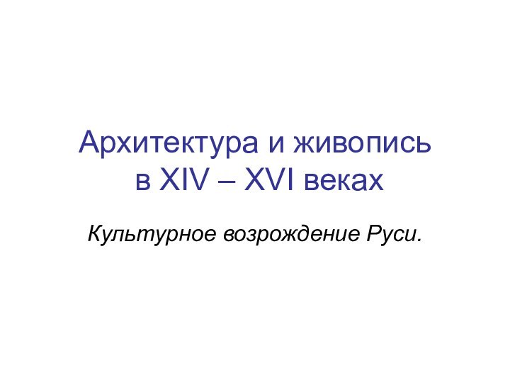 Архитектура и живопись  в XIV – XVI векахКультурное возрождение Руси.