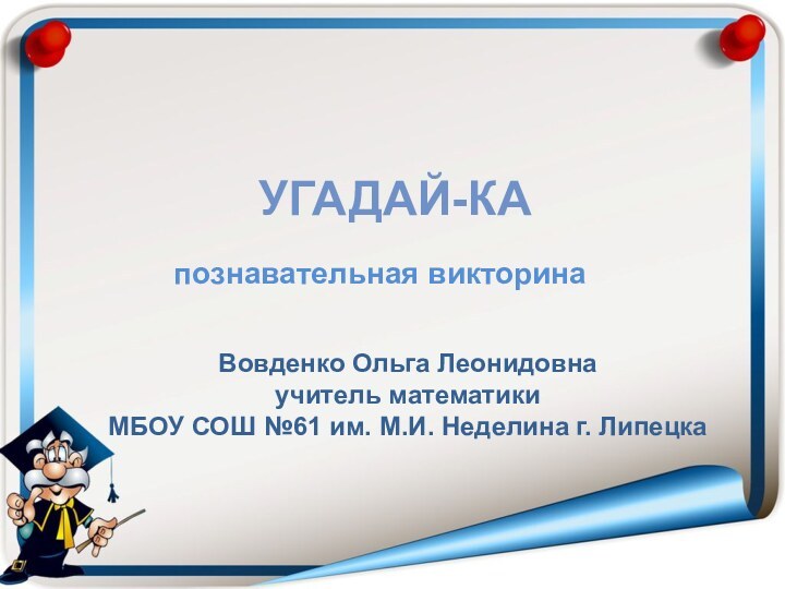 УГАДАЙ-КАВовденко Ольга Леонидовнаучитель математикиМБОУ СОШ №61 им. М.И. Неделина г. Липецкапознавательная викторина