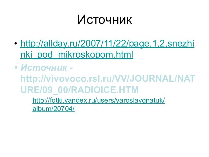 Источник http://allday.ru/2007/11/22/page,1,2,snezhinki_pod_mikroskopom.html Источник - http://vivovoco.rsl.ru/VV/JOURNAL/NATURE/09_00/RADIOICE.HTM http://fotki.yandex.ru/users/yaroslavgnatuk/album/20704/