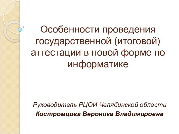 Особенности проведения государственной (итоговой) аттестации в новой форме по информатикеРуководитель РЦОИ Челябинской областиКостромцова Вероника Владимировна