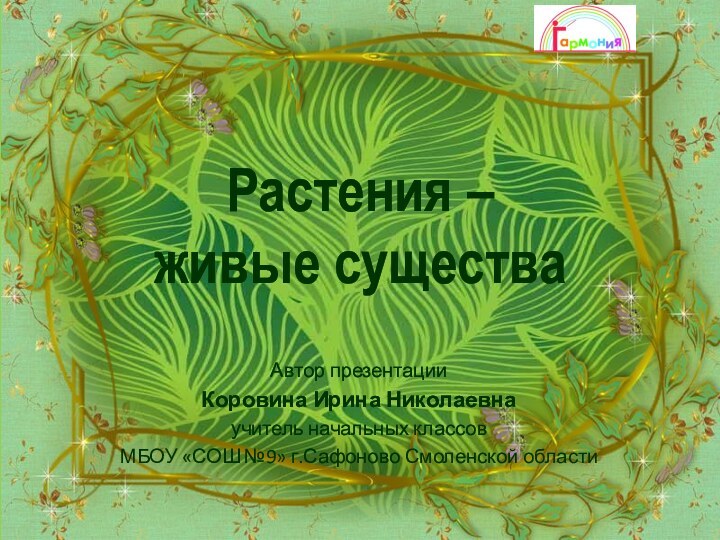 Растения –  живые существаАвтор презентацииКоровина Ирина Николаевнаучитель начальных классовМБОУ «СОШ №9» г.Сафоново Смоленской области