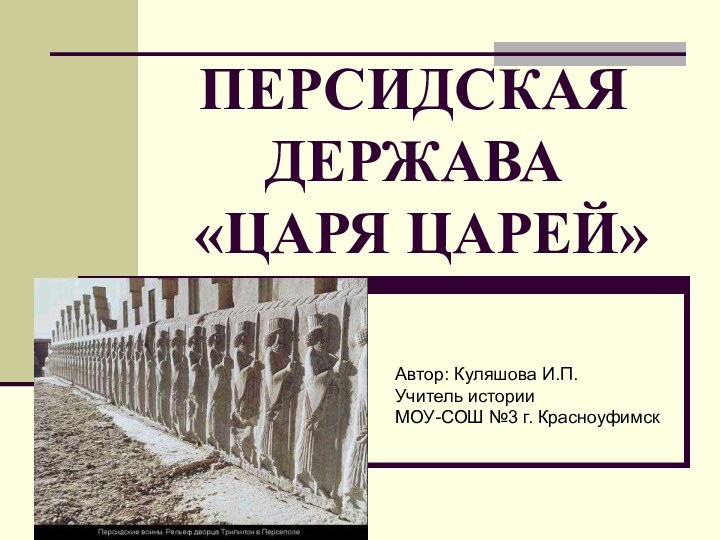 ПЕРСИДСКАЯ ДЕРЖАВА  «ЦАРЯ ЦАРЕЙ»Автор: Куляшова И.П.Учитель истории МОУ-СОШ №3 г. Красноуфимск