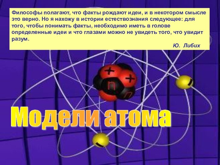 Модели атомаФилософы полагают, что факты рождают идеи, и в некотором смысле это