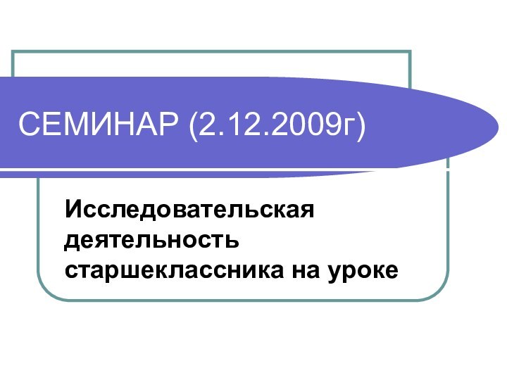 СЕМИНАР (2.12.2009г)Исследовательская деятельность старшеклассника на уроке