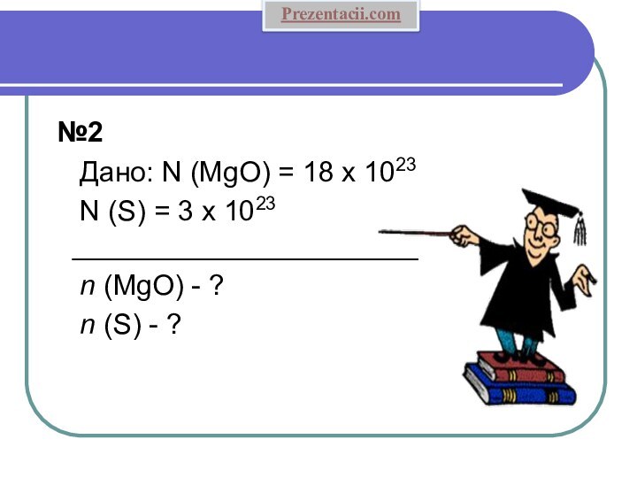  №2  Дано: N (MgO) = 18 x 1023   N