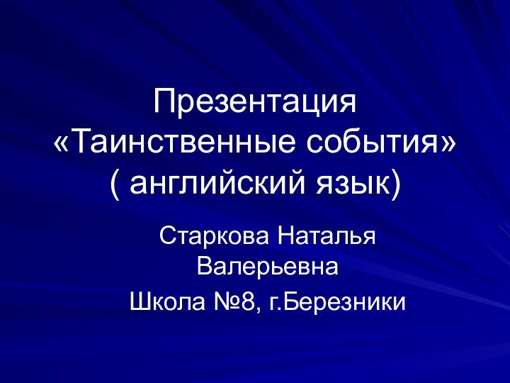 Презентация «Таинственные события» ( английский язык)Старкова Наталья ВалерьевнаШкола №8, г.Березники