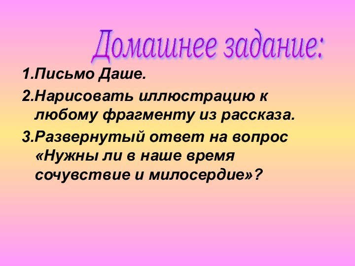 1.Письмо Даше.2.Нарисовать иллюстрацию к любому фрагменту из рассказа.3.Развернутый ответ на вопрос «Нужны