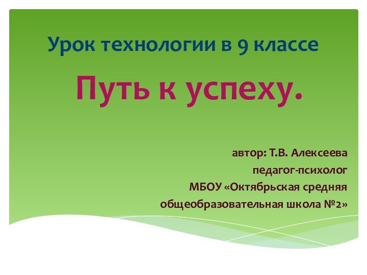 Урок технологии в 9 классе  Путь к успеху.автор: Т.В. Алексеевапедагог-психологМБОУ «Октябрьская средняяобщеобразовательная школа №2»