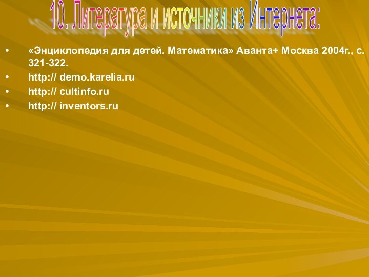 10. Литература и источники из Интернета:«Энциклопедия для детей. Математика» Аванта+ Москва 2004г.,