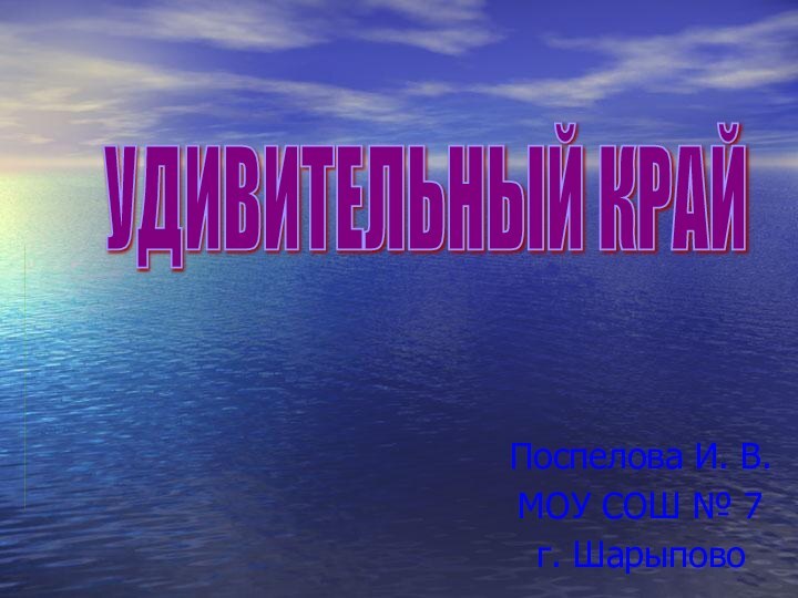 Поспелова И. В.МОУ СОШ № 7г. ШарыповоУДИВИТЕЛЬНЫЙ КРАЙ