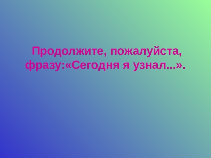 Продолжите, пожалуйста, фразу:«Сегодня я узнал...».