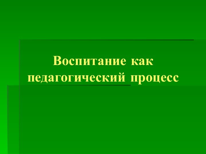 Воспитание как педагогический процесс