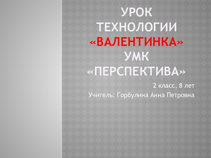 Урок Технологии «ВАЛЕНТИНКА» УМК «ПЕРСПЕКТИВА»2 класс, 8 летУчитель: Горбулина Анна Петровна