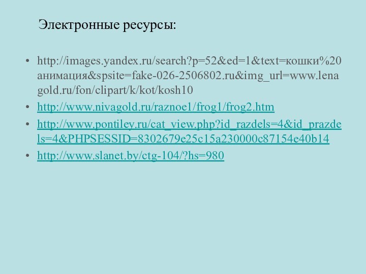 Электронные ресурсы:http://images.yandex.ru/search?p=52&ed=1&text=кошки%20анимация&spsite=fake-026-2506802.ru&img_url=www.lenagold.ru/fon/clipart/k/kot/kosh10http://www.nivagold.ru/raznoe1/frog1/frog2.htmhttp://www.pontiley.ru/cat_view.php?id_razdels=4&id_prazdels=4&PHPSESSID=8302679e25c15a230000c87154e40b14http://www.slanet.by/ctg-104/?hs=980