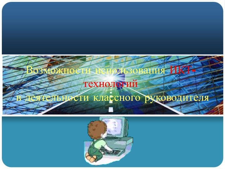 Возможности использования ИКТ-технологий   в деятельности классного руководителя