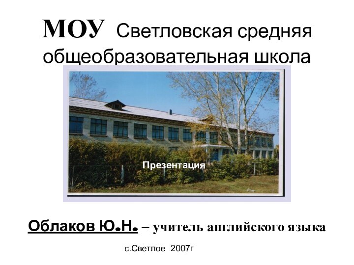 с.Светлое 2007гМОУ Светловская средняя общеобразовательная школа  Облаков Ю.Н. – учитель английского языкаПрезентация