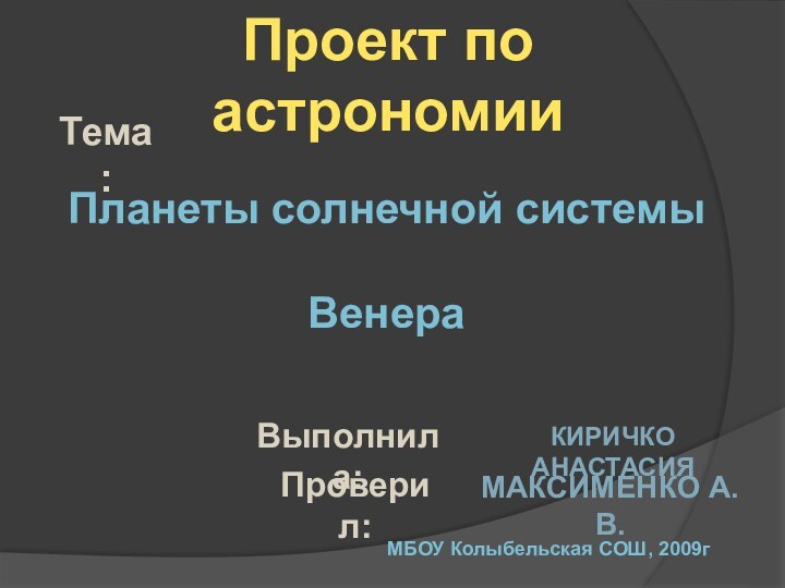 Проект по астрономииПланеты солнечной системыВенераТема:Выполнила:Проверил:КИРИЧКО АНАСТАСИЯМАКСИМЕНКО А.В.МБОУ Колыбельская СОШ, 2009г