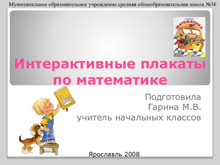 Интерактивные плакаты по математике Ярославль 2008Подготовила Гарина М.В.учитель начальных классовМуниципальное образовательное учреждение