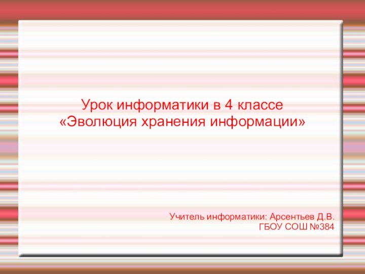 Урок информатики в 4 классе«Эволюция хранения информации»Учитель информатики: Арсентьев Д.В.ГБОУ СОШ №384