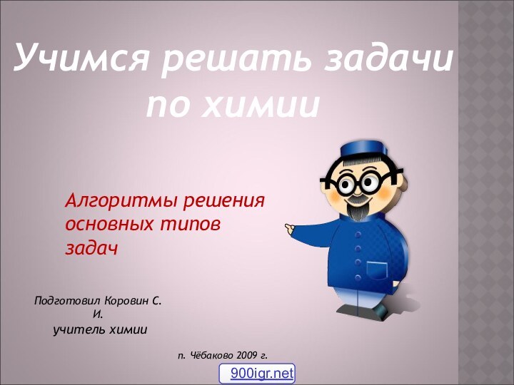 Алгоритмы решения основных типов задачПодготовил Коровин С.И. учитель химиип. Чёбаково 2009 г.Учимся решать задачи по химии