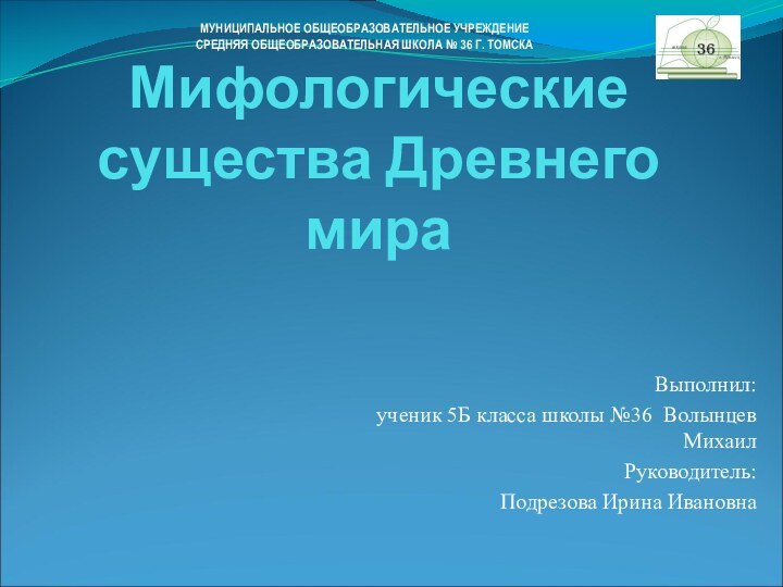 Мифологические существа Древнего мираВыполнил: ученик 5Б класса школы №36 Волынцев МихаилРуководитель: Подрезова