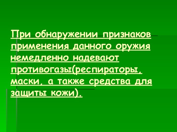 При обнаружении признаков применения данного оружия немедленно надевают противогазы(респираторы, маски, а также средства для защиты кожи).