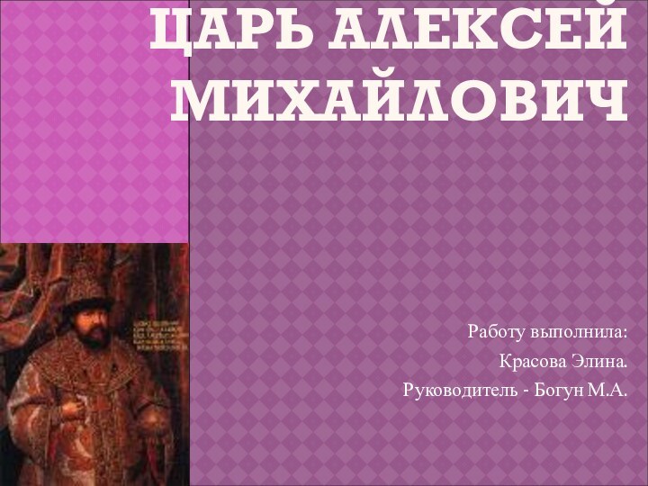 ЦАРЬ АЛЕКСЕЙ МИХАЙЛОВИЧРаботу выполнила:Красова Элина.Руководитель - Богун М.А.