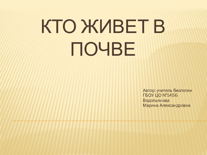 Кто живет в почвеАвтор: учитель биологии ГБОУ ЦО №1456Водопьянова Марина Александровна