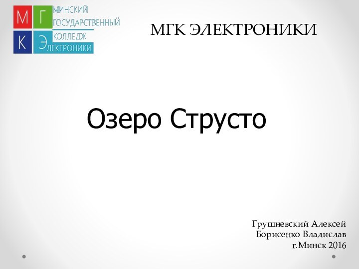 МГК ЭЛЕКТРОНИКИОзеро СтрустоГрушневский АлексейБорисенко Владиславг.Минск 2016