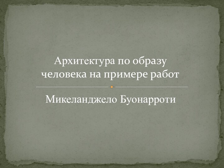 Микеланджело БуонарротиАрхитектура по образу человека на примере работ