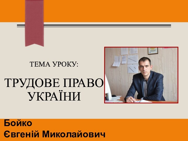 ТЕМА УРОКУ:  ТРУДОВЕ ПРАВО УКРАЇНИ БойкоЄвгеній Миколайович