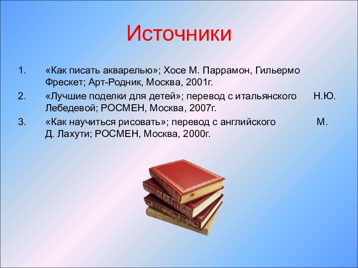 Источники«Как писать акварелью»; Хосе М. Паррамон, Гильермо Фрескет; Арт-Родник, Москва, 2001г.«Лучшие поделки